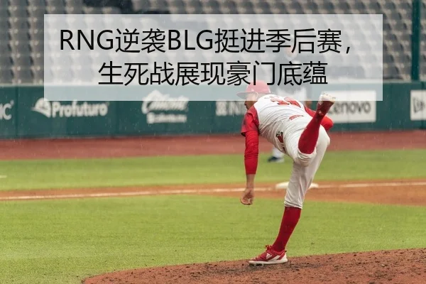 RNG逆袭BLG挺进季后赛，生死战展现豪门底蕴